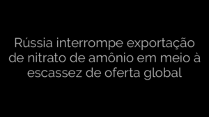 ​Rússia interrompe exportação de nitrato de amônio em meio à escassez de oferta global 
